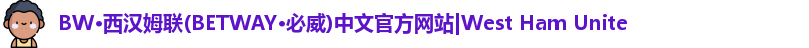 BW·西汉姆联(BETWAY·必威)中文官方网站|West Ham Unite